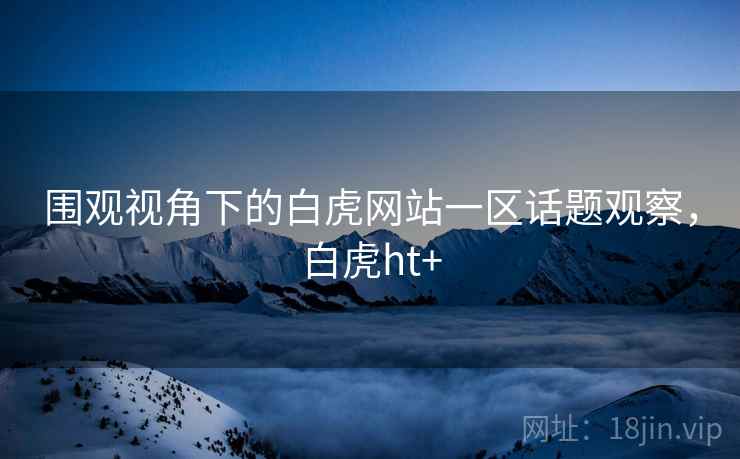 围观视角下的白虎网站一区话题观察，白虎ht+