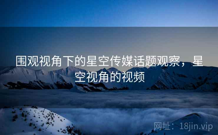 围观视角下的星空传媒话题观察，星空视角的视频