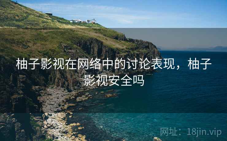 柚子影视在网络中的讨论表现，柚子影视安全吗