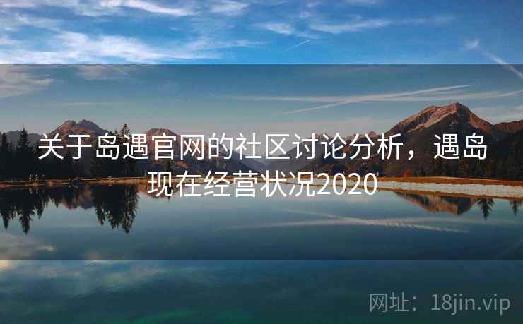 关于岛遇官网的社区讨论分析，遇岛现在经营状况2020