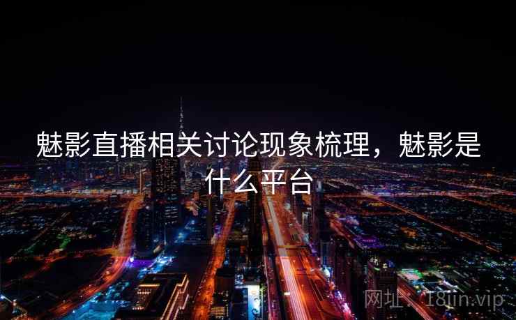 魅影直播相关讨论现象梳理，魅影是什么平台