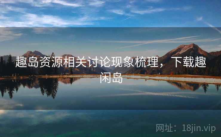 趣岛资源相关讨论现象梳理，下载趣闲岛