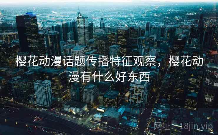 樱花动漫话题传播特征观察，樱花动漫有什么好东西