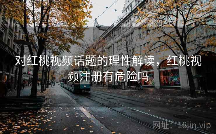 对红桃视频话题的理性解读，红桃视频注册有危险吗