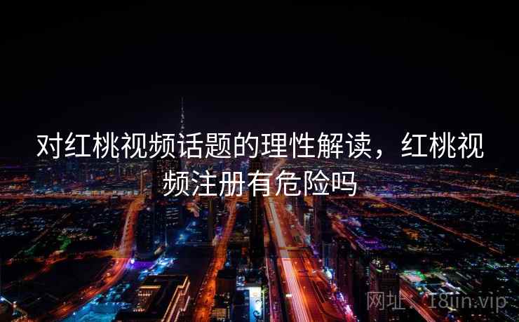 对红桃视频话题的理性解读，红桃视频注册有危险吗