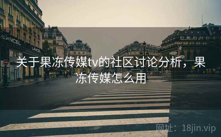 关于果冻传媒tv的社区讨论分析，果冻传媒怎么用