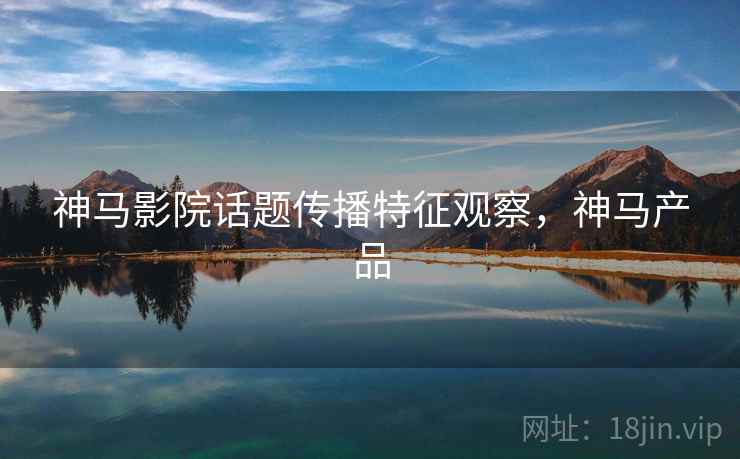 神马影院话题传播特征观察，神马产品