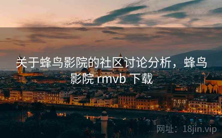 关于蜂鸟影院的社区讨论分析，蜂鸟影院 rmvb 下载