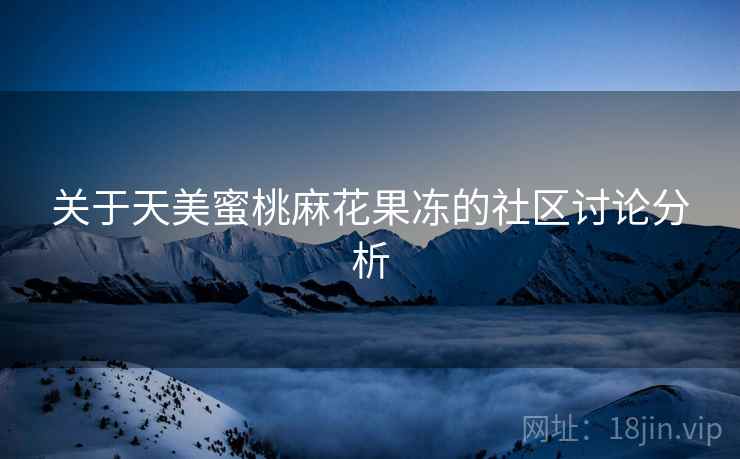关于天美蜜桃麻花果冻的社区讨论分析