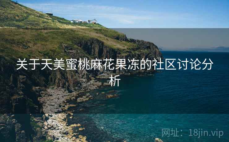 关于天美蜜桃麻花果冻的社区讨论分析