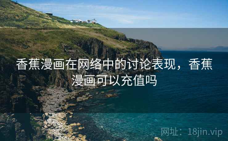 香蕉漫画在网络中的讨论表现，香蕉漫画可以充值吗